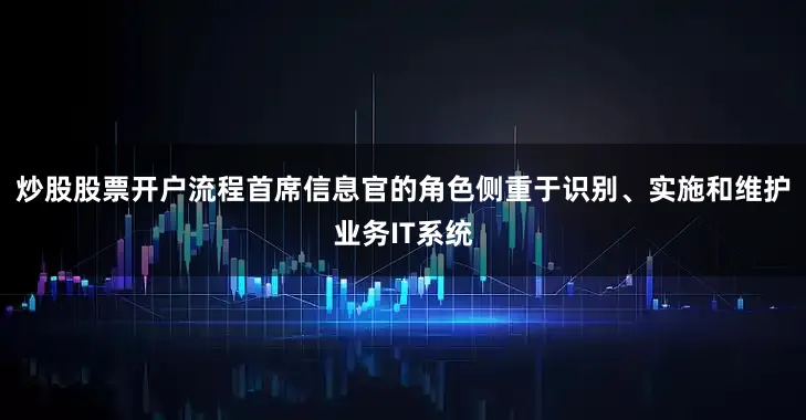 炒股股票开户流程首席信息官的角色侧重于识别、实施和维护业务IT系统
