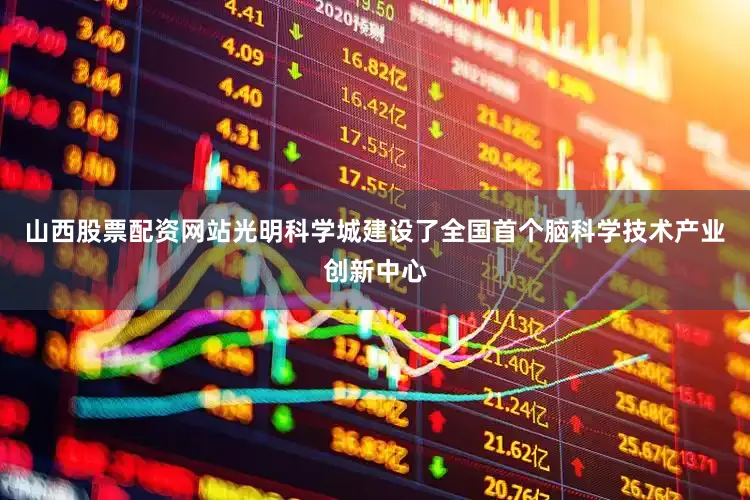 山西股票配资网站光明科学城建设了全国首个脑科学技术产业创新中心