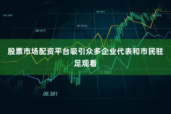 股票市场配资平台吸引众多企业代表和市民驻足观看