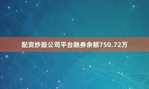 配资炒股公司平台融券余额750.72万