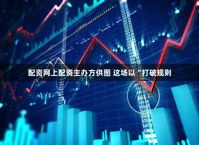 配资网上配资主办方供图 这场以“打破规则
