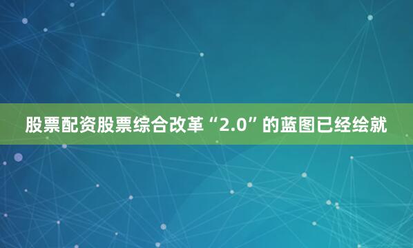 股票配资股票综合改革“2.0”的蓝图已经绘就