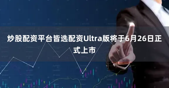炒股配资平台皆选配资Ultra版将于6月26日正式上市