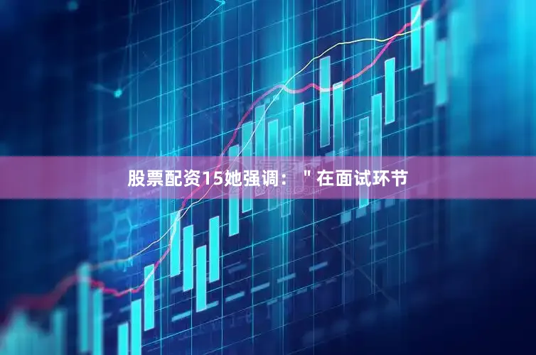 股票配资15她强调：＂在面试环节