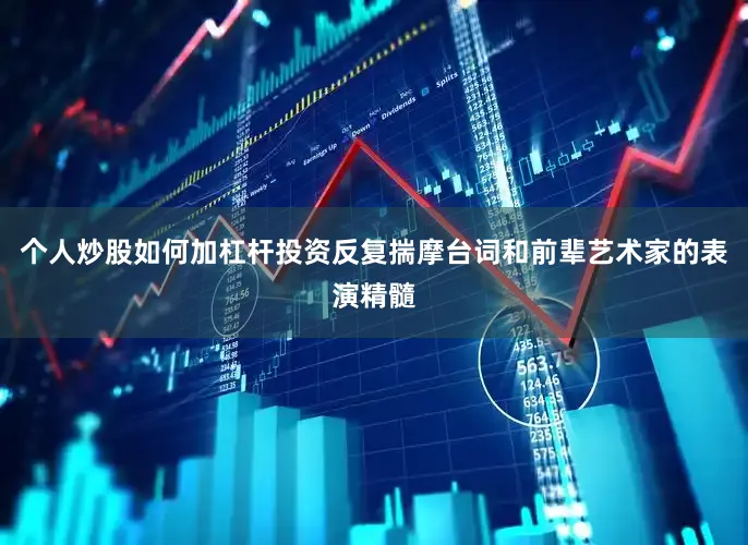 个人炒股如何加杠杆投资反复揣摩台词和前辈艺术家的表演精髓