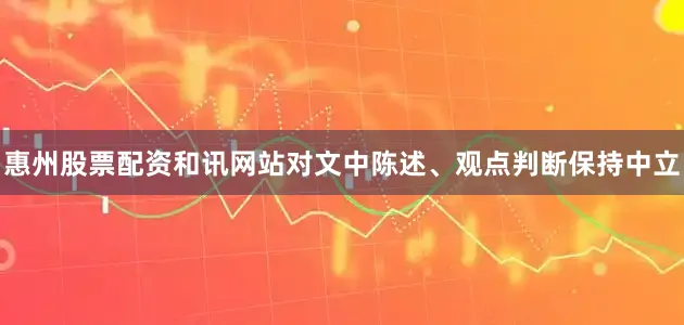 惠州股票配资和讯网站对文中陈述、观点判断保持中立