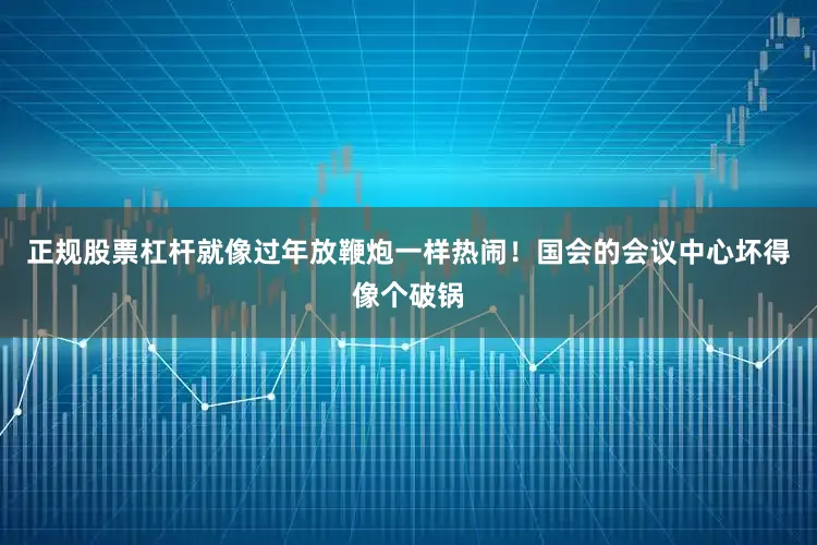 正规股票杠杆就像过年放鞭炮一样热闹！国会的会议中心坏得像个破锅