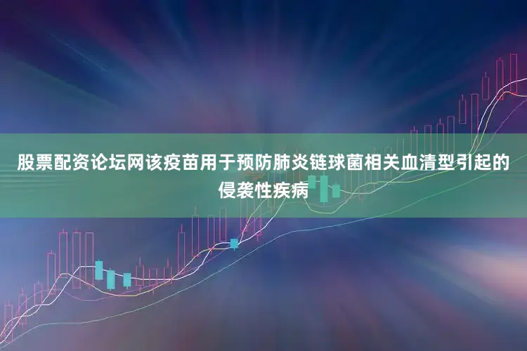 股票配资论坛网该疫苗用于预防肺炎链球菌相关血清型引起的侵袭性疾病
