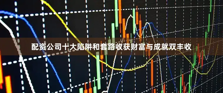 配资公司十大陷阱和套路收获财富与成就双丰收