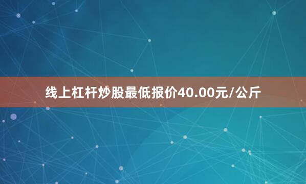 线上杠杆炒股最低报价40.00元/公斤