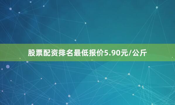 股票配资排名最低报价5.90元/公斤